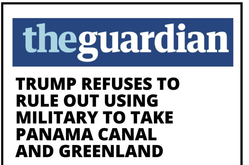 Guardian headline: Trump refuses to rule out using military to take Panama Canal and Greenland